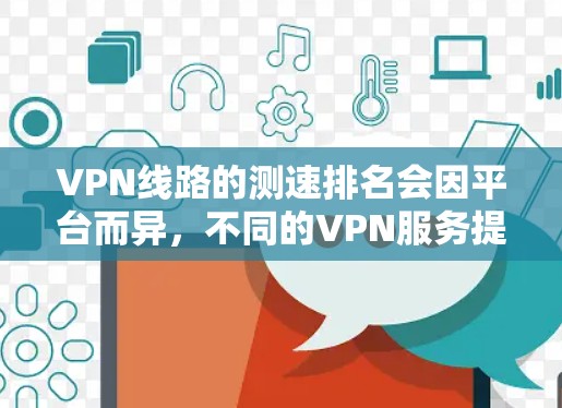 VPN线路的测速排名会因平台而异,不同的VPN服务提供商可能会有不同的测试结果和排名标准。以下是一些常见的VPN网络和它们的测速情况,供你参考