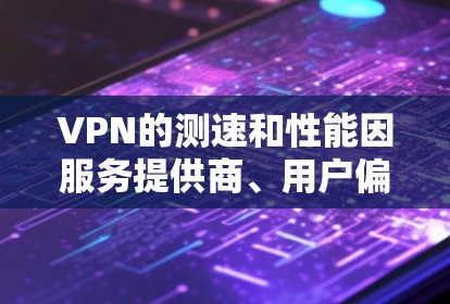 VPN的测速和性能因服务提供商、用户偏好和测试平台而异。以下是对国际知名VPN服务的分析和总结