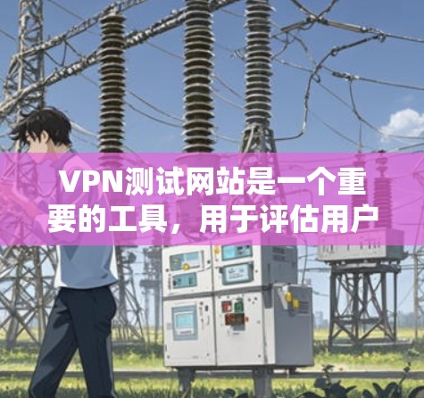 VPN测试网站是一个重要的工具，用于评估用户的网络连接速度，帮助选择适合自己的VPN服务。以下是一个逐步的指南，帮助用户了解如何使用这些网站