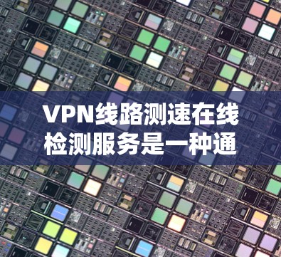 VPN线路测速在线检测服务是一种通过测试软件检测VPN流量速度的工具,通常用于监控网络流量以确保安全性和效率。以下是对该服务的逐步解释和答案