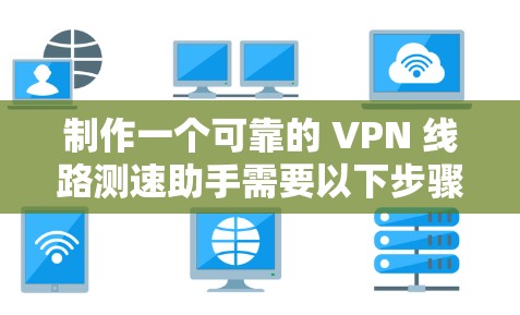 制作一个可靠的 VPN 线路测速助手需要以下步骤和考虑因素
