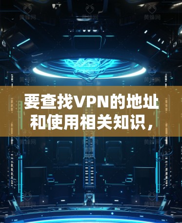 要查找VPN的地址和使用相关知识，以下是一个清晰的整理和步骤指南
