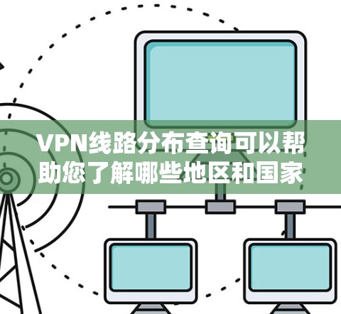 VPN线路分布查询可以帮助您了解哪些地区和国家提供了VPN服务,以及这些服务的覆盖范围和可用的设备类型。以下是关于VPN线路分布的总结