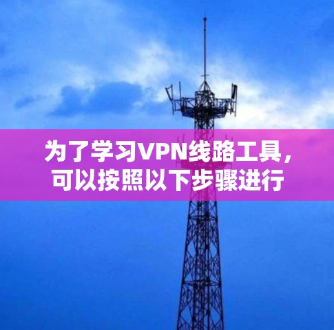 为了学习VPN线路工具,可以按照以下步骤进行 为了学习VPN线路工具,可以按照以下步骤进行