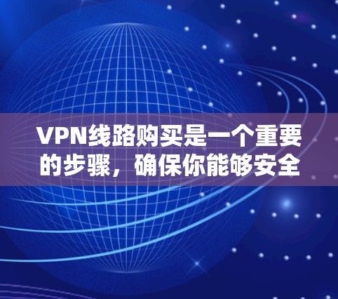 VPN线路购买是一个重要的步骤,确保你能够安全地访问互联网。以下是购买VPN线路的基本步骤和建议