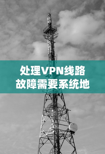 处理VPN线路故障需要系统地检查各个设备,逐步排查问题。以下是处理VPN线路故障的步骤