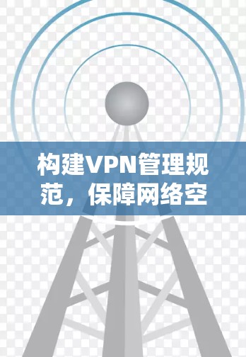 构建VPN管理规范，保障网络空间安全与秩序