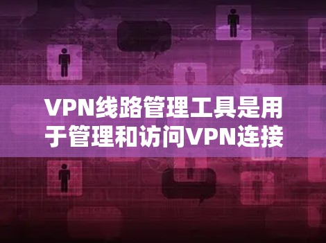VPN线路管理工具是用于管理和访问VPN连接的软件,帮助用户更好地控制和安全地使用网络服务。以下是对这些工具的清晰指南