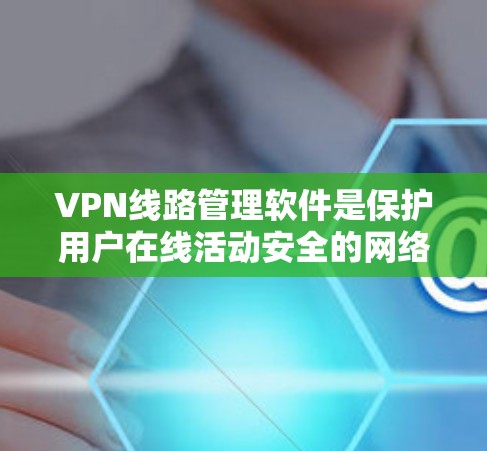 VPN线路管理软件是保护用户在线活动安全的网络工具。以下是其基本组成和使用步骤