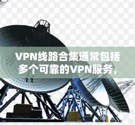 VPN线路合集通常包括多个可靠的VPN服务,这些服务能够帮助您在线学习、娱乐、购物等。以下是几个常用的VPN平台,您可以根据自己的需求选择合适的