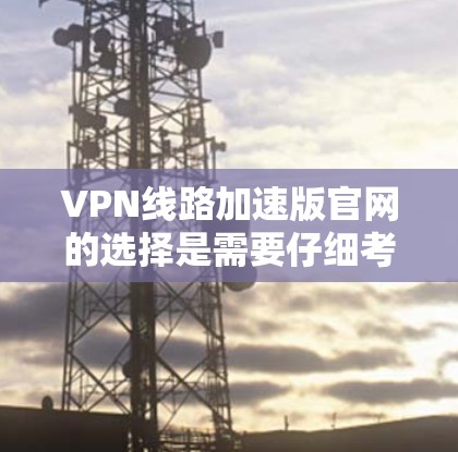 VPN线路加速版官网的选择是需要仔细考虑的,因为VPN服务是需要谨慎选择的,尤其是对于个人用户来说。以下是帮助您选择合适的VPN服务的建议