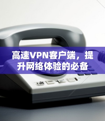 高速VPN客户端，提升网络体验的必备工具