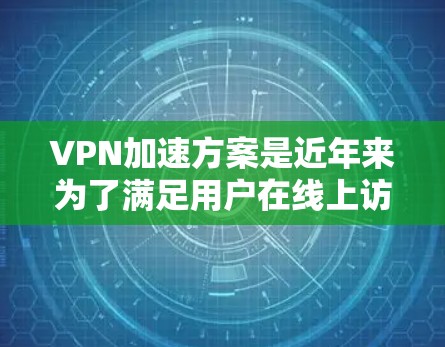 VPN加速方案是近年来为了满足用户在线上访问更多网站、减少误点和提高使用体验而开发的工具。以下是针对加速VPN方案的详细分析和建议