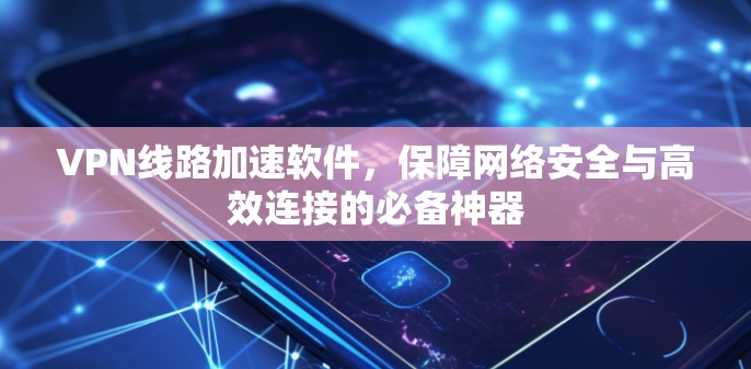 VPN线路加速软件，保障网络安全与高效连接的必备神器