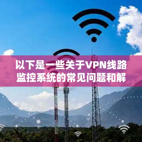 以下是一些关于VPN线路监控系统的常见问题和解决方案