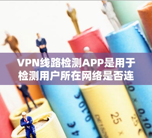 VPN线路检测APP是用于检测用户所在网络是否连接到VPN服务器的工具,以下是一些常见的VPN线路检测APP及其功能 VPN线路检测APP是用于检测用户所在网络是否连接到VPN服务器的工具,以下是一些常见的VPN线路检测APP及其功能