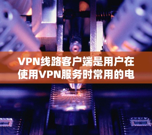 VPN线路客户端是用户在使用VPN服务时常用的电脑客户端,提供了一个安全、隐私的环境来连接到国外服务器。以下是关于这些客户端的详细信息 VPN线路客户端是用户在使用VPN服务时常用的电脑客户端,提供了一个安全、隐私的环境来连接到国外服务器。以下是关于这些客户端的详细信息