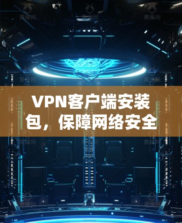 VPN客户端安装包,保障网络安全的优质解决方案 VPN客户端安装包,保障网络安全的优质解决方案