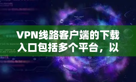 VPN线路客户端的下载入口包括多个平台，以下是几种常见的下载方式