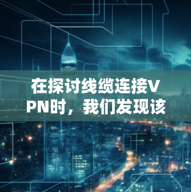 在探讨线缆连接VPN时,我们发现该技术虽直观,但存在诸多挑战和优化方向。以下是对该问题的分步解释