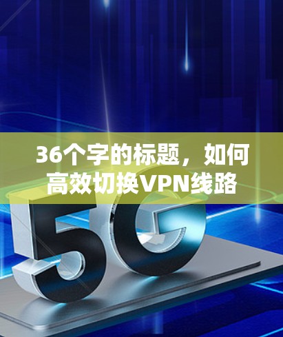36个字的标题,如何高效切换VPN线路