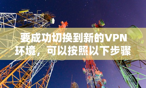 要成功切换到新的VPN环境,可以按照以下步骤操作