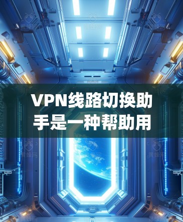 VPN线路切换助手是一种帮助用户快速找到和切换到适合的VPN服务器的工具。以下是一些常用且功能强大的VPN switching assistant 工具，帮助用户轻松管理和切换VPN线路