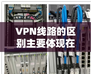 VPN线路的区别主要体现在连接方式、设备、软件和网络覆盖范围等方面。以下是对不同VPN线路的详细分析