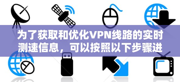 为了获取和优化VPN线路的实时测速信息,可以按照以下步骤进行 为了获取和优化VPN线路的实时测速信息,可以按照以下步骤进行