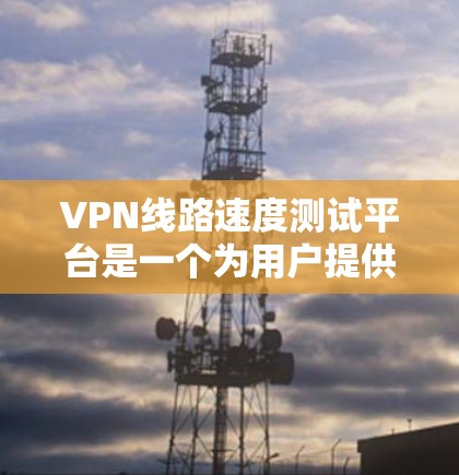 VPN线路速度测试平台是一个为用户提供VPN服务时测试网络性能、比较不同VPN服务功能和性能的工具。以下是一些常见的VPN速度测试平台及其特点