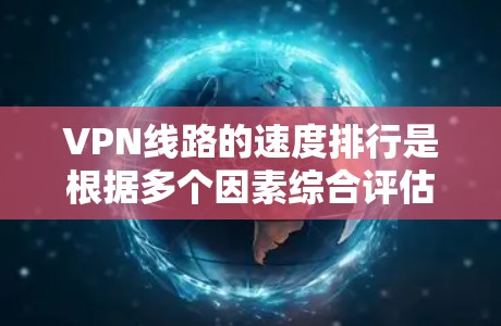 VPN线路的速度排行是根据多个因素综合评估的，以下是一些主要的VPN平台和它们的表现