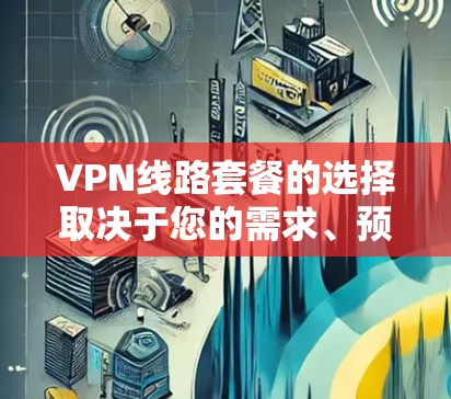VPN线路套餐的选择取决于您的需求、预算以及网络条件。以下是一些常见的VPN线路套餐和特点,供您参考