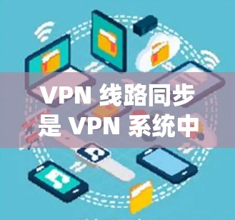 VPN 线路同步是 VPN 系统中确保用户能够安全地访问到服务器资源的关键过程。以下是对 VPN 线路同步的详细解析 VPN 线路同步是 VPN 系统中确保用户能够安全地访问到服务器资源的关键过程。以下是对 VPN 线路同步的详细解析