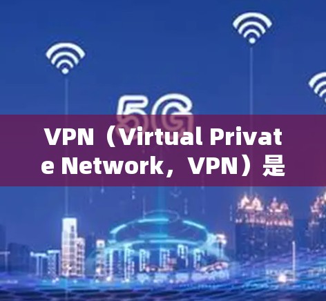 VPN（Virtual Private Network，VPN）是企业内部的一种高效、安全的网络服务，通过虚拟服务器模拟外部互联网，帮助企业更好地管理和管理内部网络。以下是VPN的详细分析