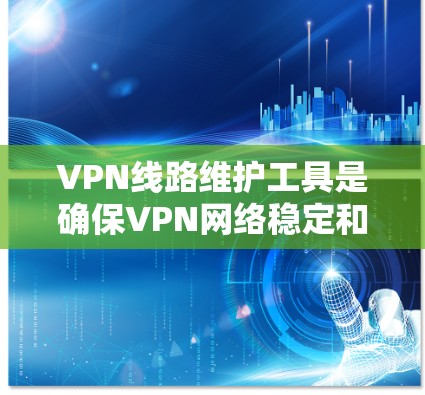 VPN线路维护工具是确保VPN网络稳定和安全的重要组成部分。以下是一些常用的VPN线路维护工具及其功能