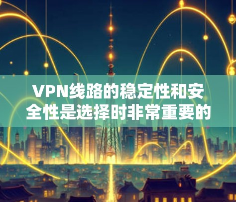 VPN线路的稳定性和安全性是选择时非常重要的因素，以下是详细的分析和建议