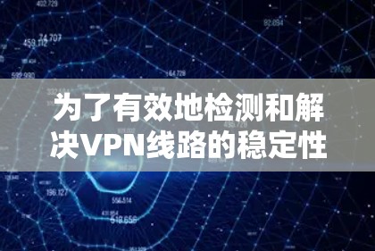 为了有效地检测和解决VPN线路的稳定性和安全性问题，可以按照以下步骤进行