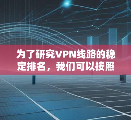为了研究VPN线路的稳定排名,我们可以按照以下步骤进行 为了研究VPN线路的稳定排名,我们可以按照以下步骤进行