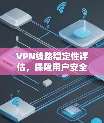 VPN线路稳定性评估,保障用户安全的对策研究 VPN线路稳定性评估,保障用户安全的对策研究