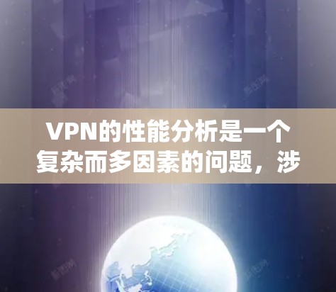 VPN的性能分析是一个复杂而多因素的问题,涉及多个指标的综合考量。以下是系统性的总结和建议