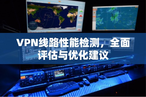 VPN线路性能检测，全面评估与优化建议