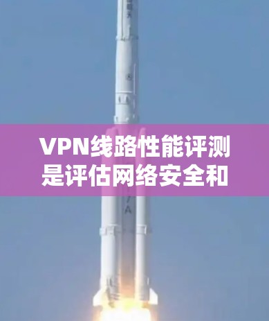 VPN线路性能评测是评估网络安全和稳定性的重要指标，帮助用户了解其可靠性和安全性。以下是一篇全面的VPN线路性能评测文章，涵盖服务器连接、延迟、安全性和扩展性等方面，供参考