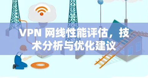 VPN 网线性能评估,技术分析与优化建议