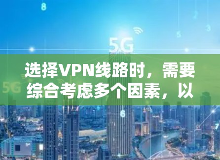 选择VPN线路时,需要综合考虑多个因素,以确保最佳体验。以下是一些关键点,帮助您做出明智的选择
