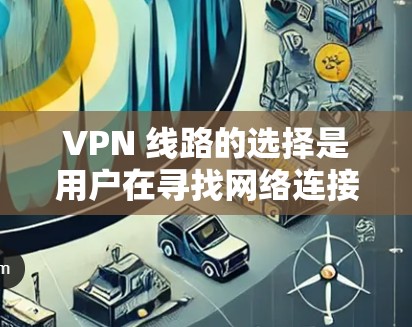 VPN 线路的选择是用户在寻找网络连接时的重要一步,尤其在面对竞争对手时,选择合适的VPN线路可以帮助用户更好地享受网络服务。以下是一些VPN线路选择的经验分享,帮助您更好地规划和使用VPN VPN 线路的选择是用户在寻找网络连接时的重要一步,尤其在面对竞争对手时,选择合适的VPN线路可以帮助用户更好地享受网络服务。以下是一些VPN线路选择的经验分享,帮助您更好地规划和使用VPN