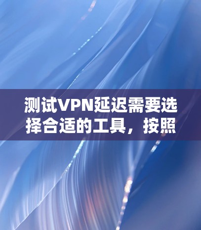 测试VPN延迟需要选择合适的工具,按照步骤进行测试,并根据结果调整网络设置。以下是详细的步骤指南