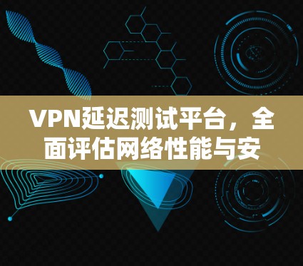 VPN延迟测试平台,全面评估网络性能与安全性能
