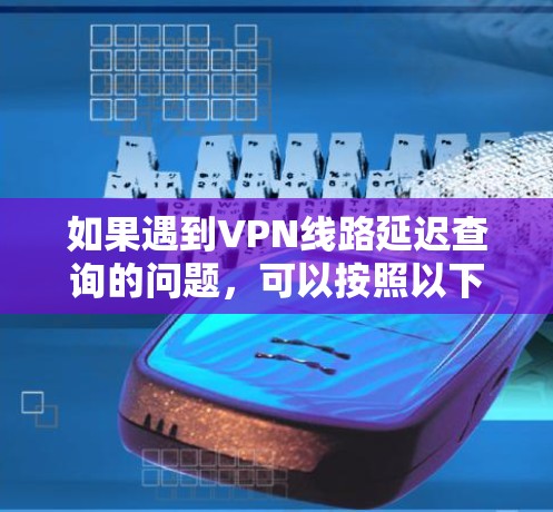如果遇到VPN线路延迟查询的问题，可以按照以下步骤进行处理