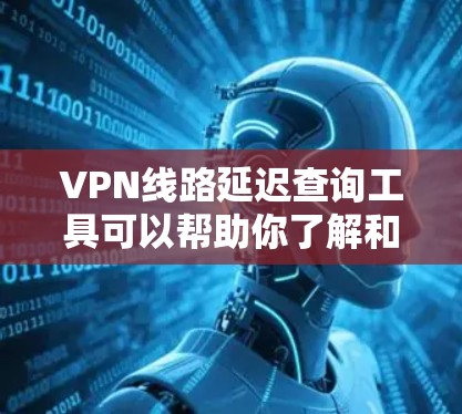 VPN线路延迟查询工具可以帮助你了解和应对VPN连接的延迟问题。以下是关于VPN线路延迟查询工具的建议和信息 VPN线路延迟查询工具可以帮助你了解和应对VPN连接的延迟问题。以下是关于VPN线路延迟查询工具的建议和信息