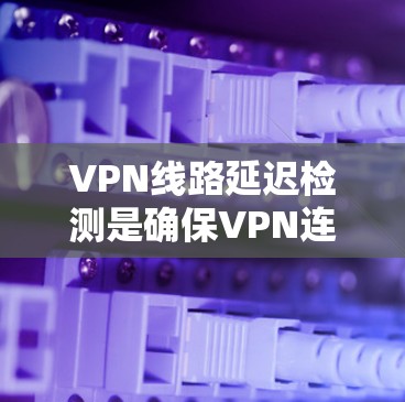 VPN线路延迟检测是确保VPN连接稳定、安全的一种方式。以下是一些步骤和方法，帮助你检测和管理VPN线路的延迟